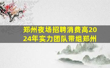 郑州夜场招聘消费高2024年实力团队带组郑州